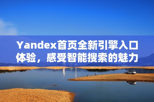 Yandex首页全新引擎入口体验，感受智能搜索的魅力
