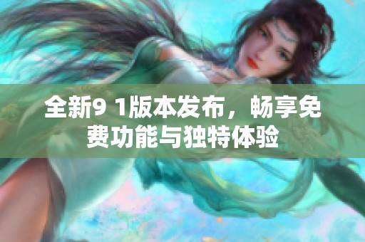 全新9 1版本发布，畅享免费功能与独特体验