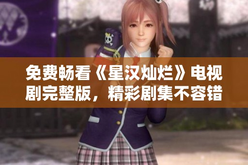 免费畅看《星汉灿烂》电视剧完整版，精彩剧集不容错过！