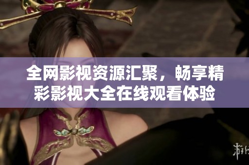全网影视资源汇聚，畅享精彩影视大全在线观看体验