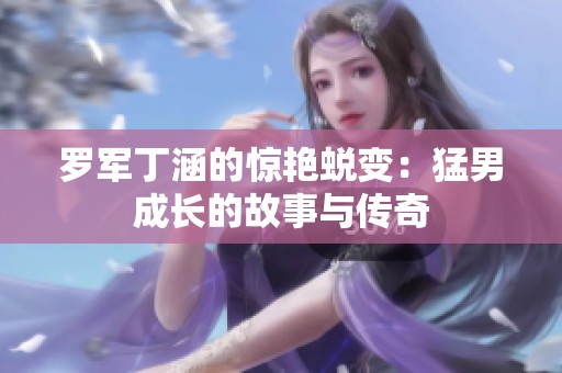 罗军丁涵的惊艳蜕变：猛男成长的故事与传奇