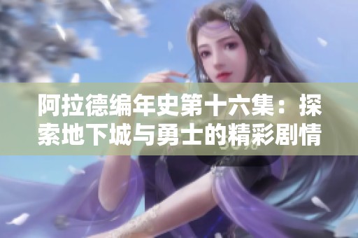 阿拉德编年史第十六集：探索地下城与勇士的精彩剧情与免费听播体验