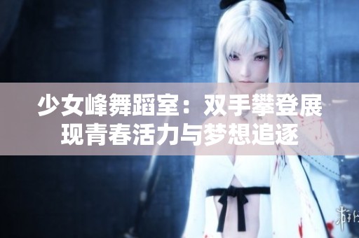 少女峰舞蹈室：双手攀登展现青春活力与梦想追逐