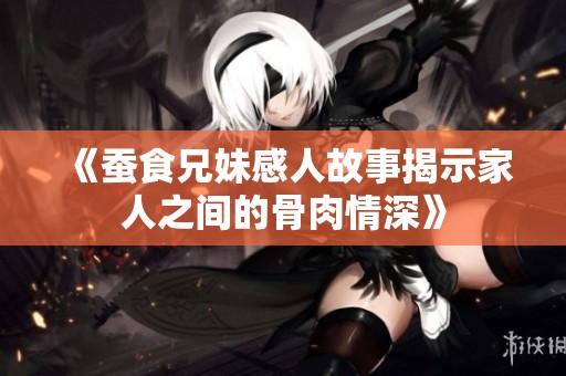 《蚕食兄妹感人故事揭示家人之间的骨肉情深》