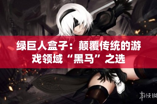 绿巨人盒子：颠覆传统的游戏领域“黑马”之选