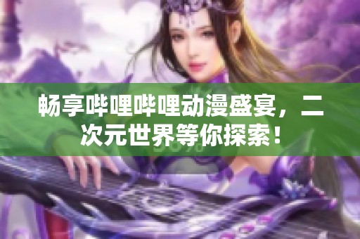 畅享哔哩哔哩动漫盛宴，二次元世界等你探索！