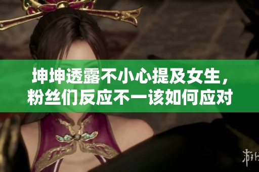 坤坤透露不小心提及女生，粉丝们反应不一该如何应对