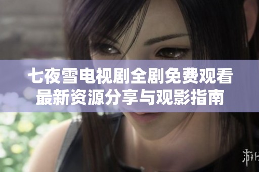 七夜雪电视剧全剧免费观看最新资源分享与观影指南