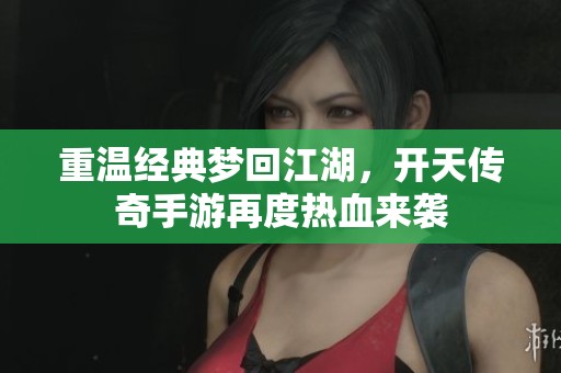 重温经典梦回江湖，开天传奇手游再度热血来袭