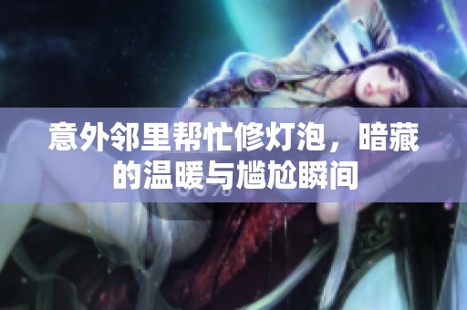 意外邻里帮忙修灯泡，暗藏的温暖与尴尬瞬间