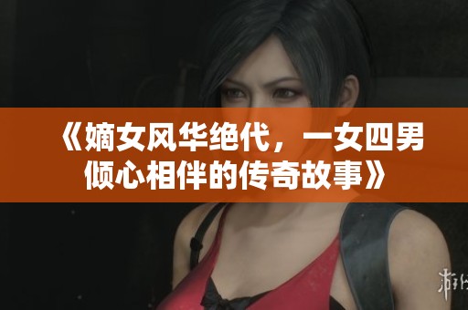 《嫡女风华绝代，一女四男倾心相伴的传奇故事》