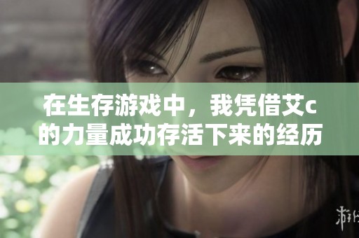 在生存游戏中，我凭借艾c的力量成功存活下来的经历分享