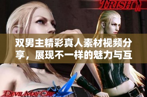双男主精彩真人素材视频分享，展现不一样的魅力与互动