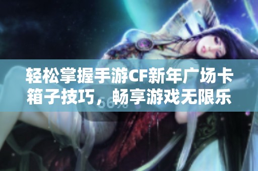 轻松掌握手游CF新年广场卡箱子技巧，畅享游戏无限乐趣