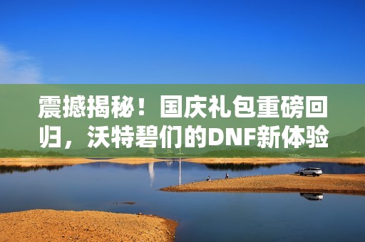 震撼揭秘！国庆礼包重磅回归，沃特碧们的DNF新体验即将来袭