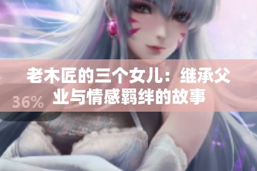老木匠的三个女儿：继承父业与情感羁绊的故事