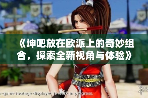 《坤吧放在欧派上的奇妙组合，探索全新视角与体验》