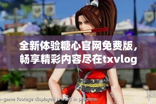 全新体验糖心官网免费版，畅享精彩内容尽在txvlogcom