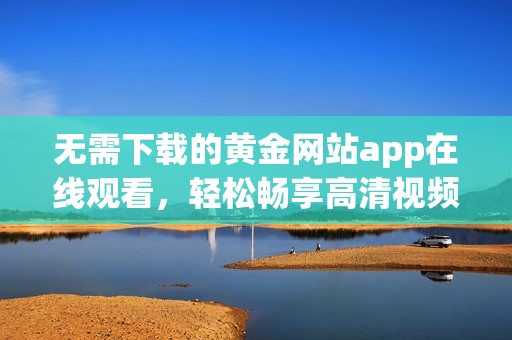 无需下载的黄金网站app在线观看，轻松畅享高清视频内容