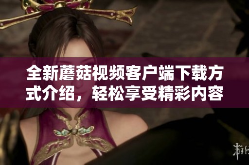 全新蘑菇视频客户端下载方式介绍，轻松享受精彩内容