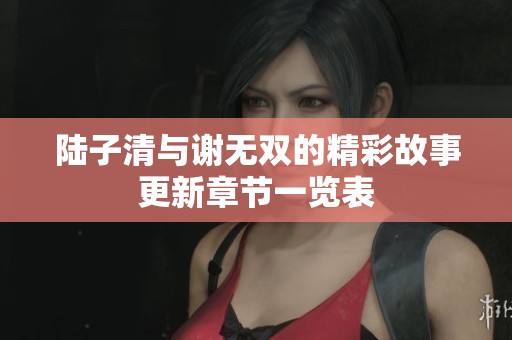 陆子清与谢无双的精彩故事更新章节一览表