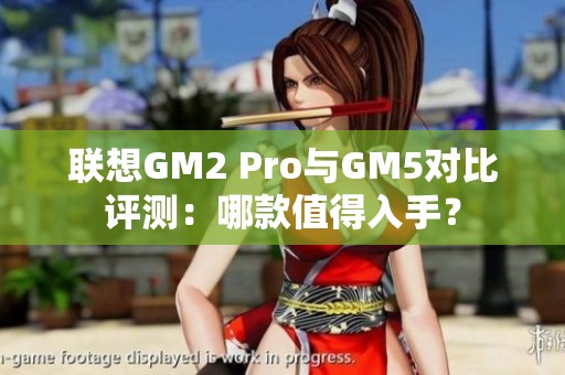 联想GM2 Pro与GM5对比评测：哪款值得入手？