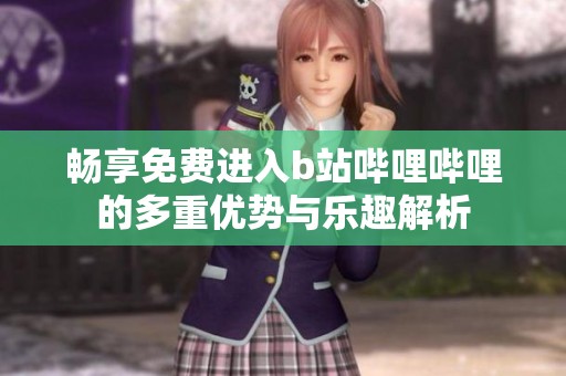 畅享免费进入b站哔哩哔哩的多重优势与乐趣解析