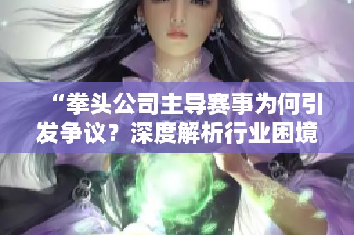 “拳头公司主导赛事为何引发争议？深度解析行业困境”