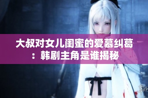 大叔对女儿闺蜜的爱慕纠葛：韩剧主角是谁揭秘