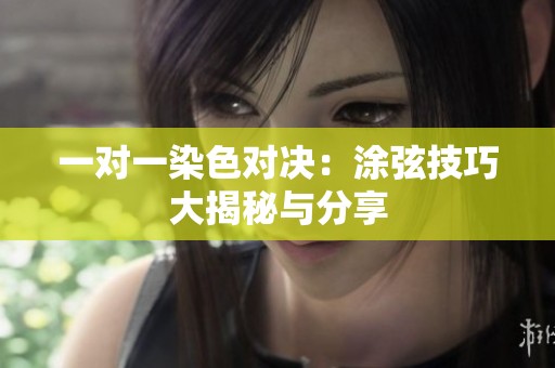 一对一染色对决：涂弦技巧大揭秘与分享