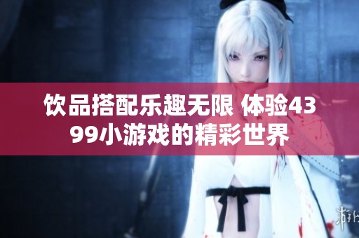 饮品搭配乐趣无限 体验4399小游戏的精彩世界