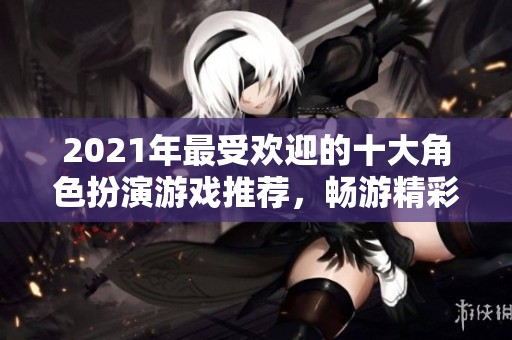 2021年最受欢迎的十大角色扮演游戏推荐，畅游精彩虚拟世界