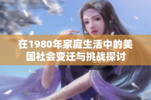 在1980年家庭生活中的美国社会变迁与挑战探讨