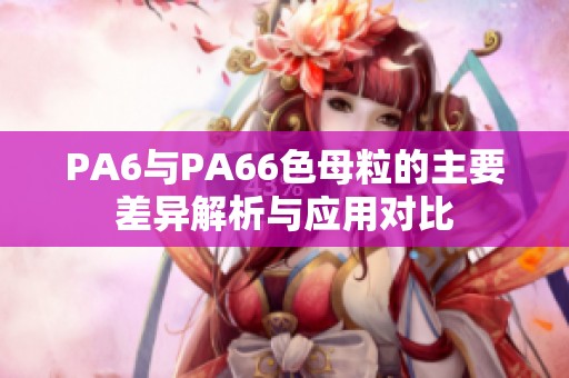 PA6与PA66色母粒的主要差异解析与应用对比