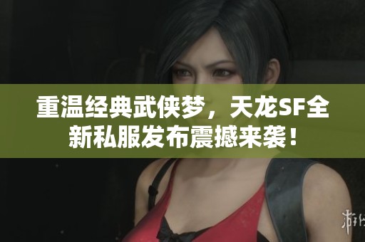 重温经典武侠梦，天龙SF全新私服发布震撼来袭！