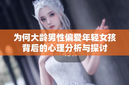 为何大龄男性偏爱年轻女孩背后的心理分析与探讨