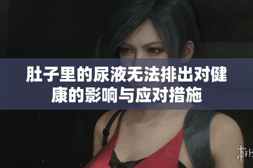 肚子里的尿液无法排出对健康的影响与应对措施