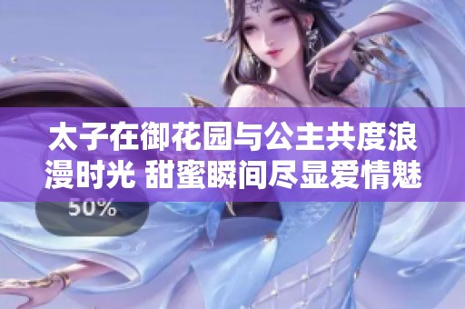 太子在御花园与公主共度浪漫时光 甜蜜瞬间尽显爱情魅力