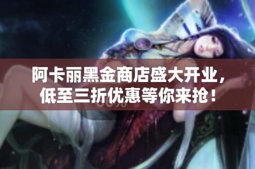 阿卡丽黑金商店盛大开业，低至三折优惠等你来抢！