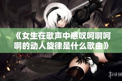 《女生在歌声中感叹呵啊呵啊的动人旋律是什么歌曲》