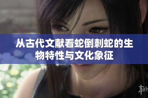 从古代文献看蛇倒刺蛇的生物特性与文化象征