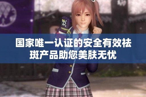 国家唯一认证的安全有效祛斑产品助您美肤无忧