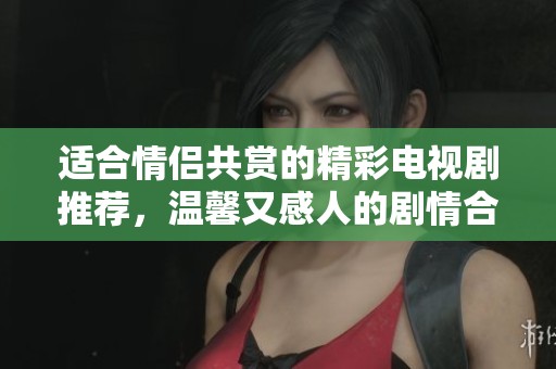 适合情侣共赏的精彩电视剧推荐，温馨又感人的剧情合集