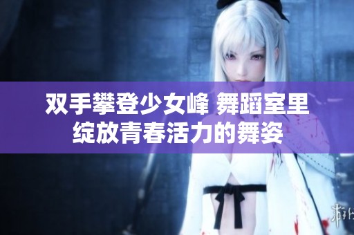 双手攀登少女峰 舞蹈室里绽放青春活力的舞姿