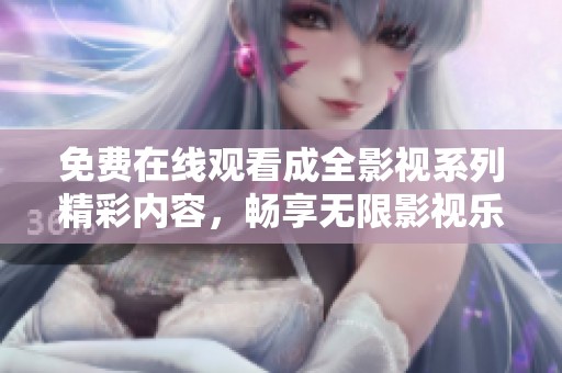 免费在线观看成全影视系列精彩内容，畅享无限影视乐趣
