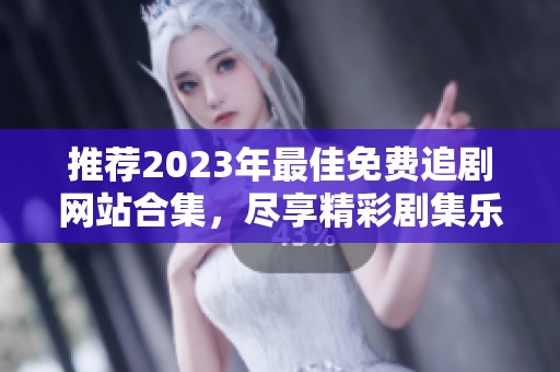 推荐2023年最佳免费追剧网站合集，尽享精彩剧集乐趣