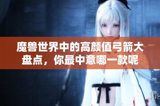 魔兽世界中的高颜值弓箭大盘点，你最中意哪一款呢