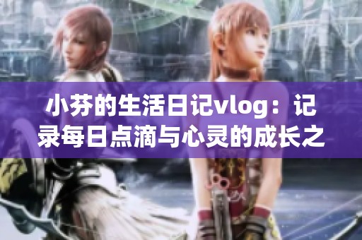小芬的生活日记vlog：记录每日点滴与心灵的成长之旅