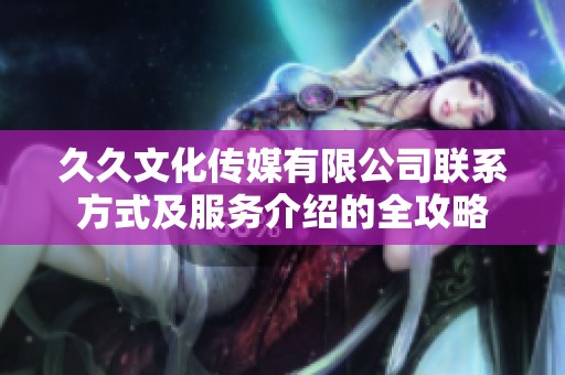 久久文化传媒有限公司联系方式及服务介绍的全攻略