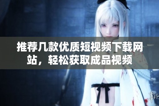 推荐几款优质短视频下载网站，轻松获取成品视频